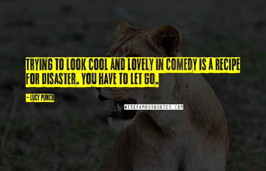 Lucy Punch Quotes: Trying to look cool and lovely in comedy is a recipe for disaster. You have to let go.