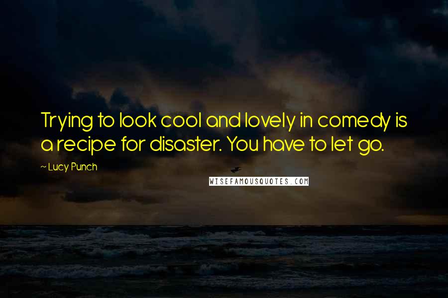 Lucy Punch Quotes: Trying to look cool and lovely in comedy is a recipe for disaster. You have to let go.