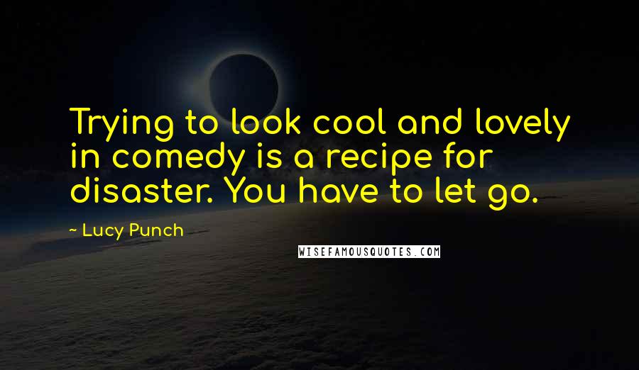 Lucy Punch Quotes: Trying to look cool and lovely in comedy is a recipe for disaster. You have to let go.