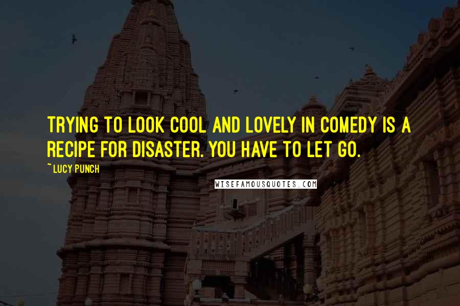 Lucy Punch Quotes: Trying to look cool and lovely in comedy is a recipe for disaster. You have to let go.