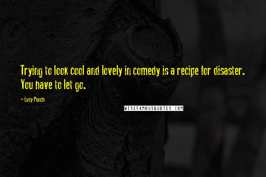 Lucy Punch Quotes: Trying to look cool and lovely in comedy is a recipe for disaster. You have to let go.