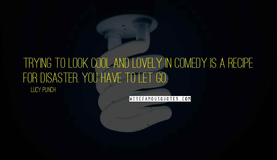 Lucy Punch Quotes: Trying to look cool and lovely in comedy is a recipe for disaster. You have to let go.