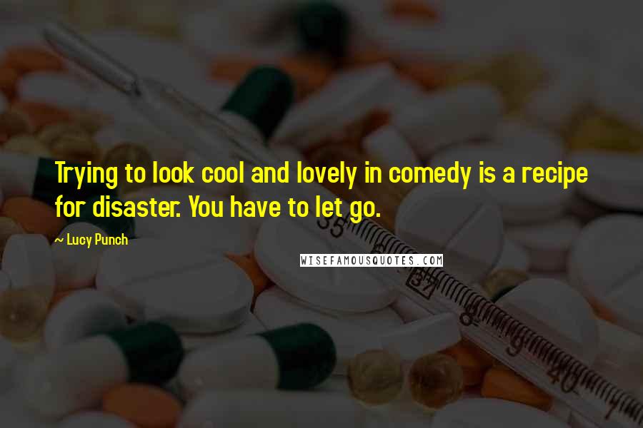 Lucy Punch Quotes: Trying to look cool and lovely in comedy is a recipe for disaster. You have to let go.