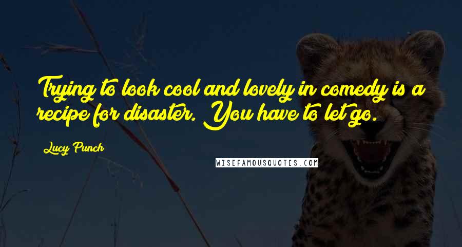 Lucy Punch Quotes: Trying to look cool and lovely in comedy is a recipe for disaster. You have to let go.
