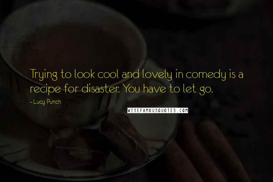 Lucy Punch Quotes: Trying to look cool and lovely in comedy is a recipe for disaster. You have to let go.