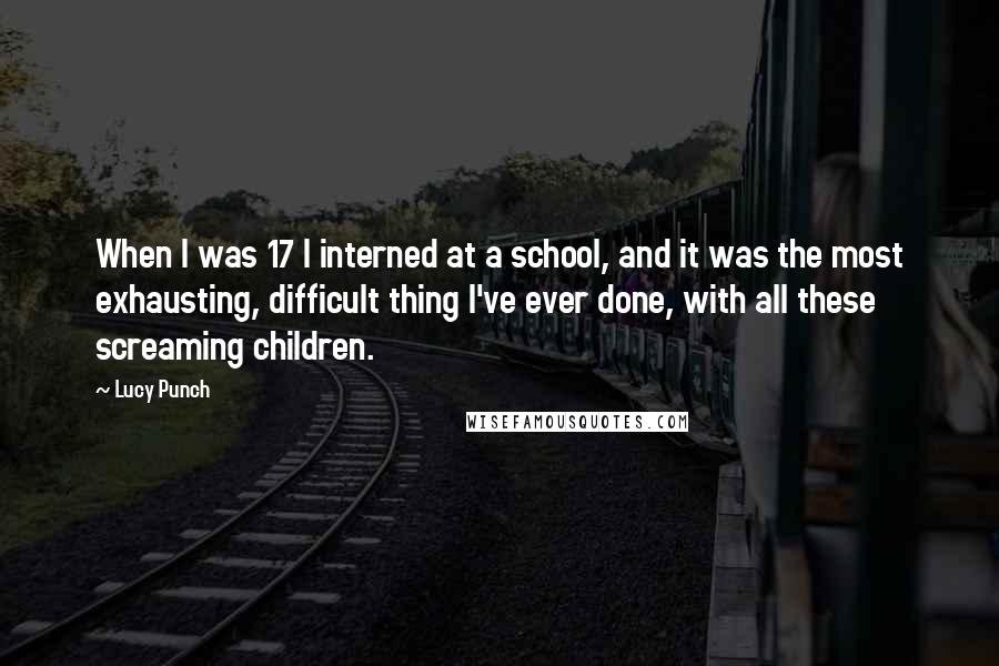 Lucy Punch Quotes: When I was 17 I interned at a school, and it was the most exhausting, difficult thing I've ever done, with all these screaming children.