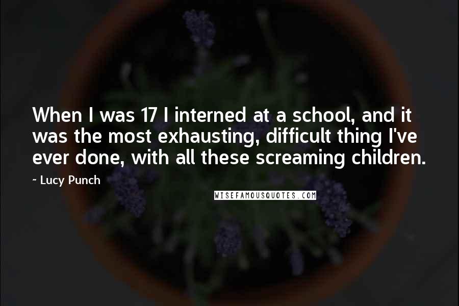 Lucy Punch Quotes: When I was 17 I interned at a school, and it was the most exhausting, difficult thing I've ever done, with all these screaming children.