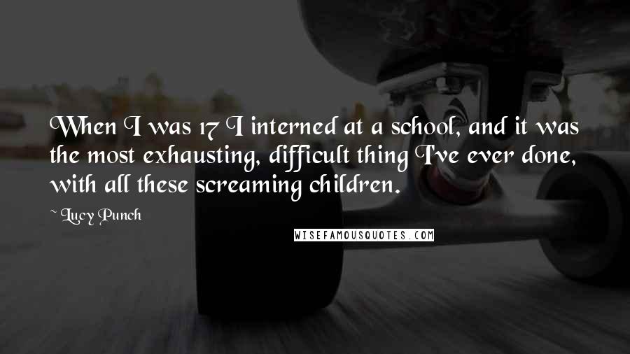 Lucy Punch Quotes: When I was 17 I interned at a school, and it was the most exhausting, difficult thing I've ever done, with all these screaming children.