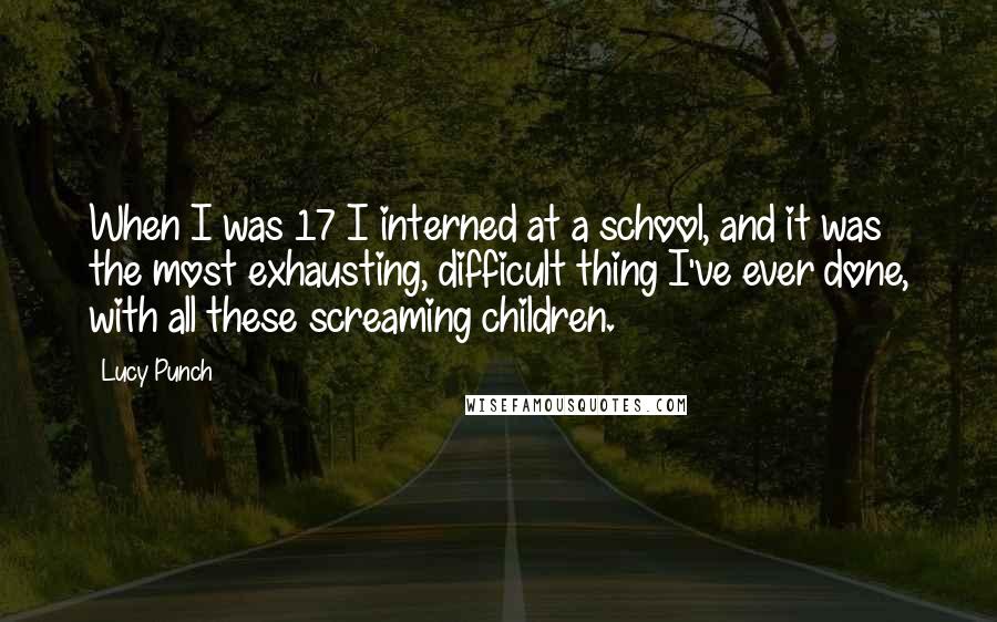 Lucy Punch Quotes: When I was 17 I interned at a school, and it was the most exhausting, difficult thing I've ever done, with all these screaming children.