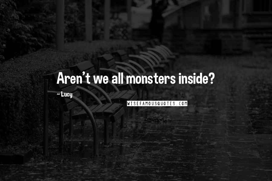 Lucy Quotes: Aren't we all monsters inside?