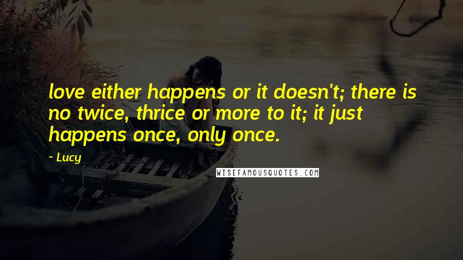 Lucy Quotes: love either happens or it doesn't; there is no twice, thrice or more to it; it just happens once, only once.