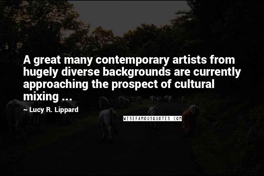 Lucy R. Lippard Quotes: A great many contemporary artists from hugely diverse backgrounds are currently approaching the prospect of cultural mixing ...