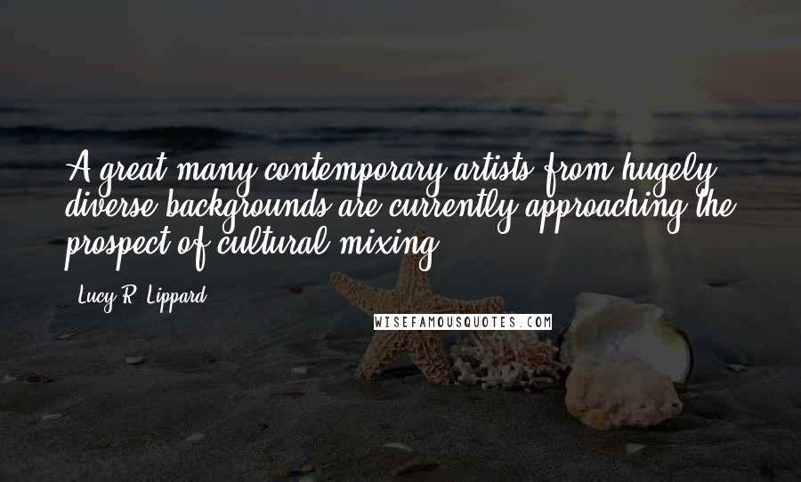 Lucy R. Lippard Quotes: A great many contemporary artists from hugely diverse backgrounds are currently approaching the prospect of cultural mixing ...