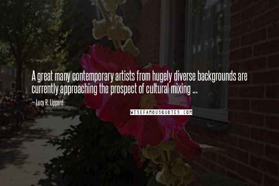 Lucy R. Lippard Quotes: A great many contemporary artists from hugely diverse backgrounds are currently approaching the prospect of cultural mixing ...