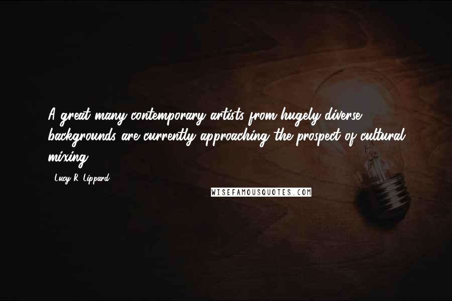Lucy R. Lippard Quotes: A great many contemporary artists from hugely diverse backgrounds are currently approaching the prospect of cultural mixing ...