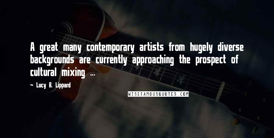 Lucy R. Lippard Quotes: A great many contemporary artists from hugely diverse backgrounds are currently approaching the prospect of cultural mixing ...