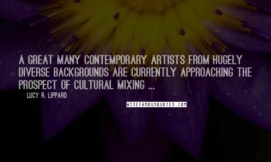 Lucy R. Lippard Quotes: A great many contemporary artists from hugely diverse backgrounds are currently approaching the prospect of cultural mixing ...