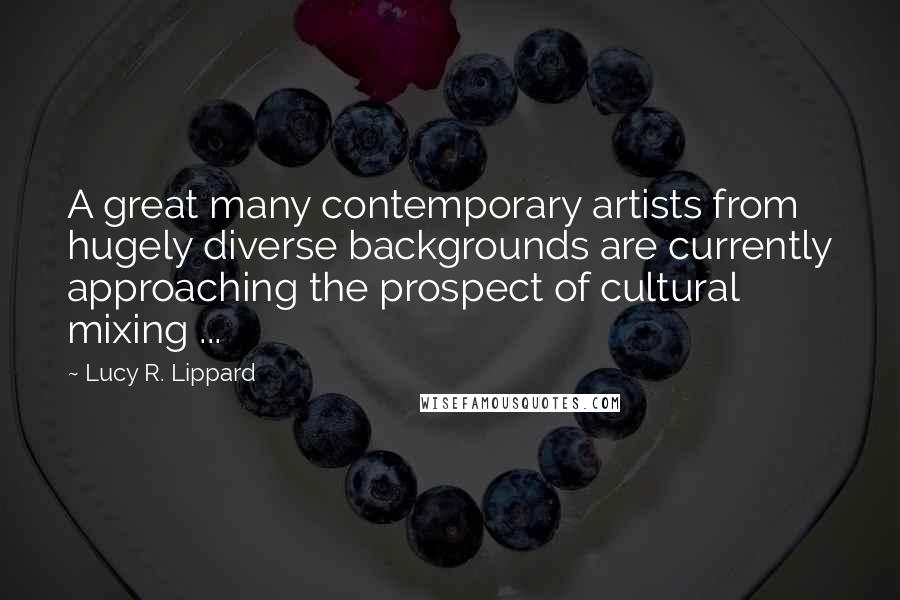 Lucy R. Lippard Quotes: A great many contemporary artists from hugely diverse backgrounds are currently approaching the prospect of cultural mixing ...