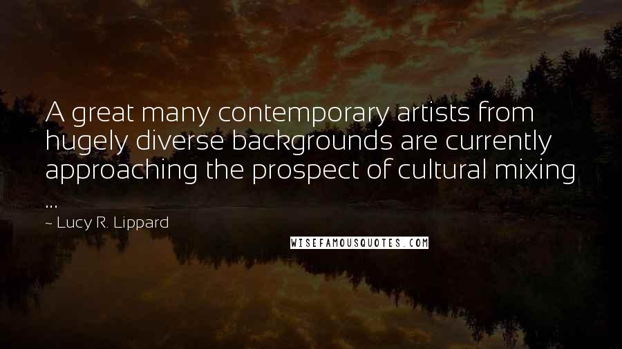 Lucy R. Lippard Quotes: A great many contemporary artists from hugely diverse backgrounds are currently approaching the prospect of cultural mixing ...