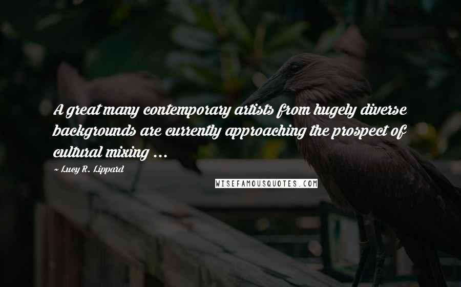 Lucy R. Lippard Quotes: A great many contemporary artists from hugely diverse backgrounds are currently approaching the prospect of cultural mixing ...