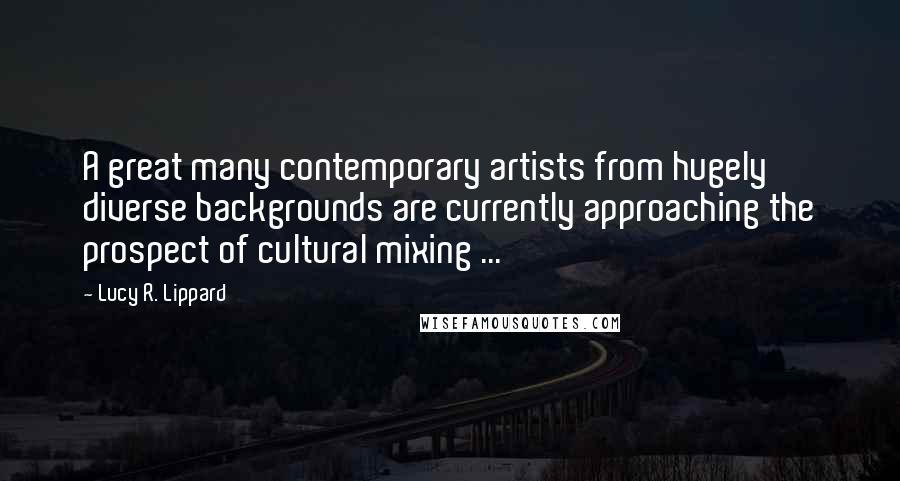 Lucy R. Lippard Quotes: A great many contemporary artists from hugely diverse backgrounds are currently approaching the prospect of cultural mixing ...