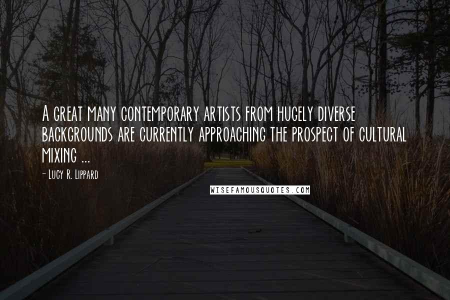 Lucy R. Lippard Quotes: A great many contemporary artists from hugely diverse backgrounds are currently approaching the prospect of cultural mixing ...