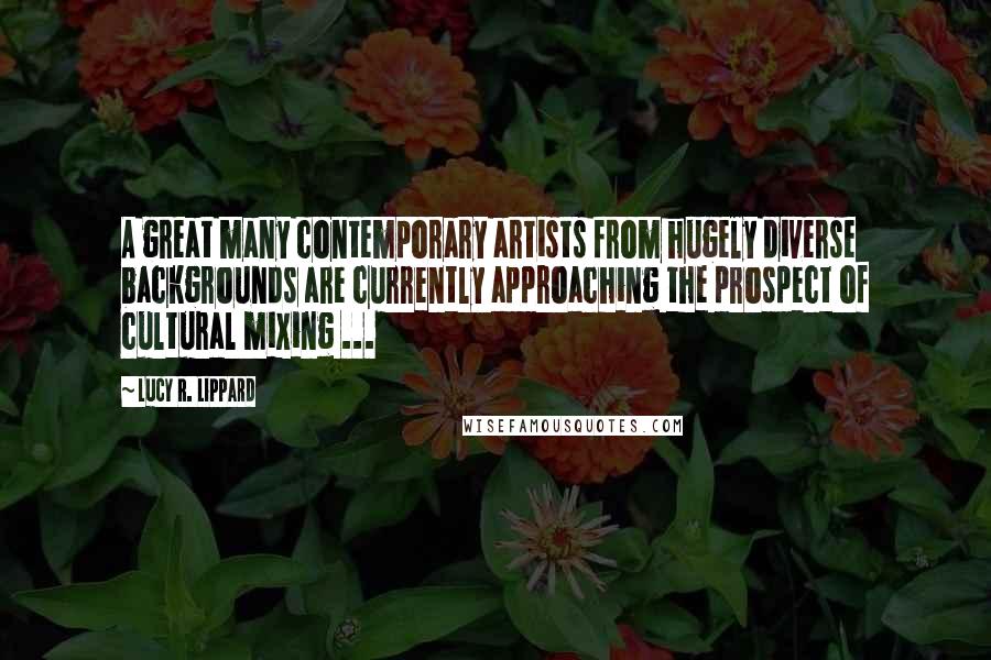 Lucy R. Lippard Quotes: A great many contemporary artists from hugely diverse backgrounds are currently approaching the prospect of cultural mixing ...