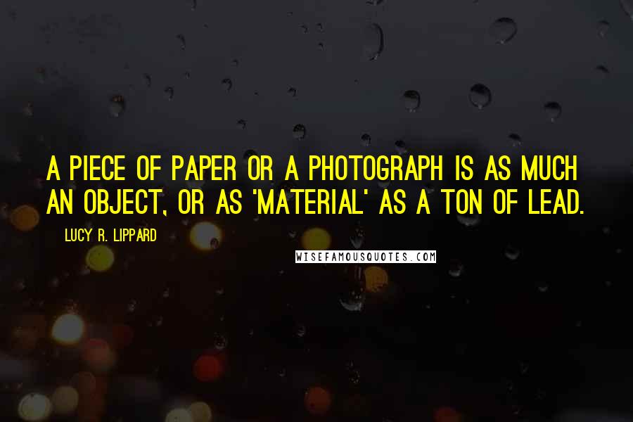 Lucy R. Lippard Quotes: A piece of paper or a photograph is as much an object, or as 'material' as a ton of lead.