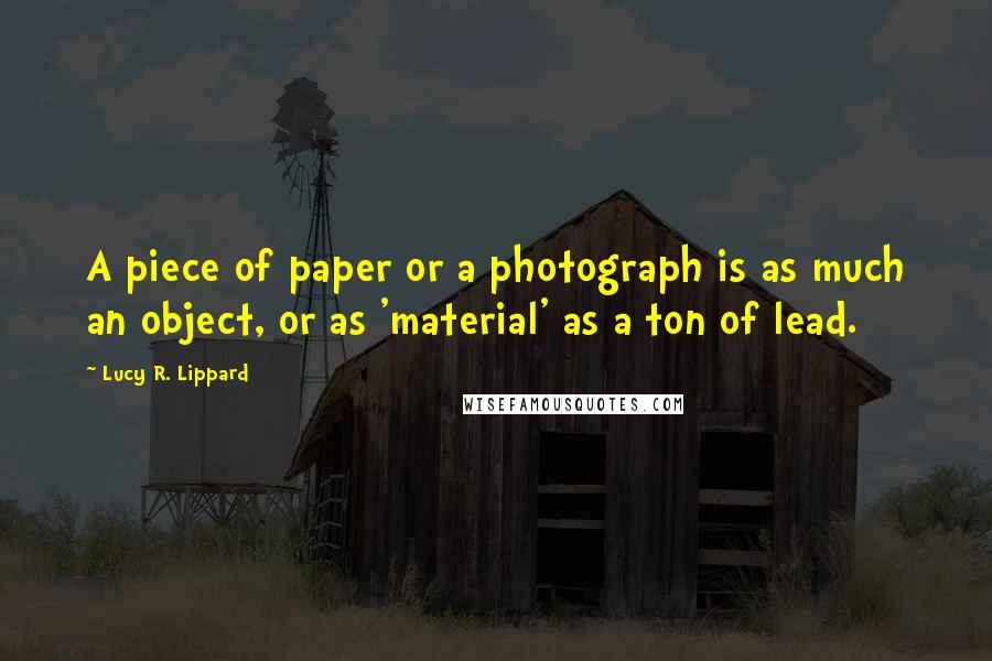 Lucy R. Lippard Quotes: A piece of paper or a photograph is as much an object, or as 'material' as a ton of lead.