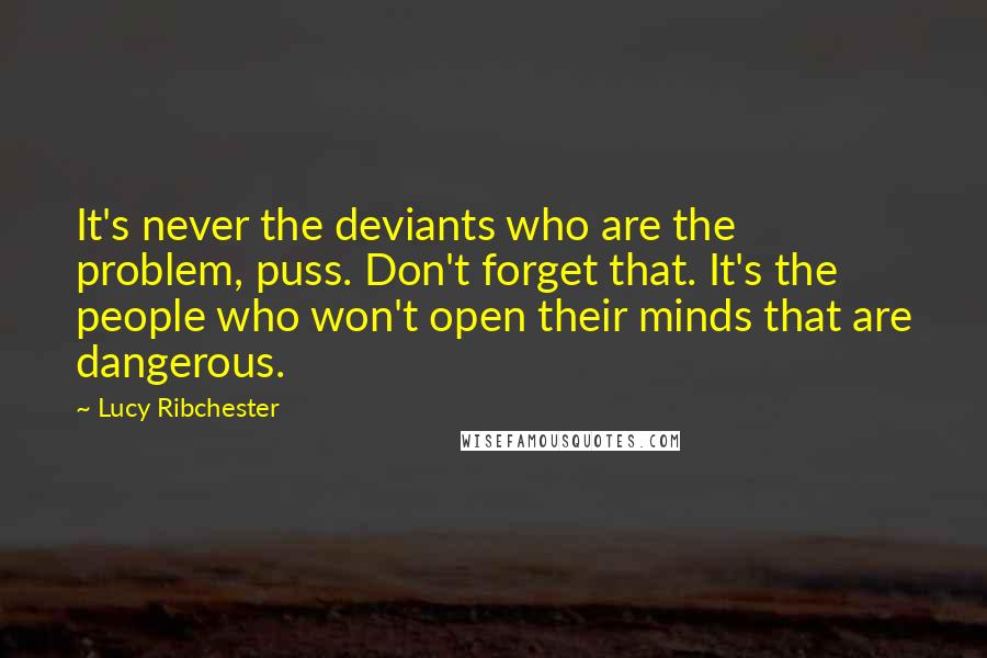 Lucy Ribchester Quotes: It's never the deviants who are the problem, puss. Don't forget that. It's the people who won't open their minds that are dangerous.