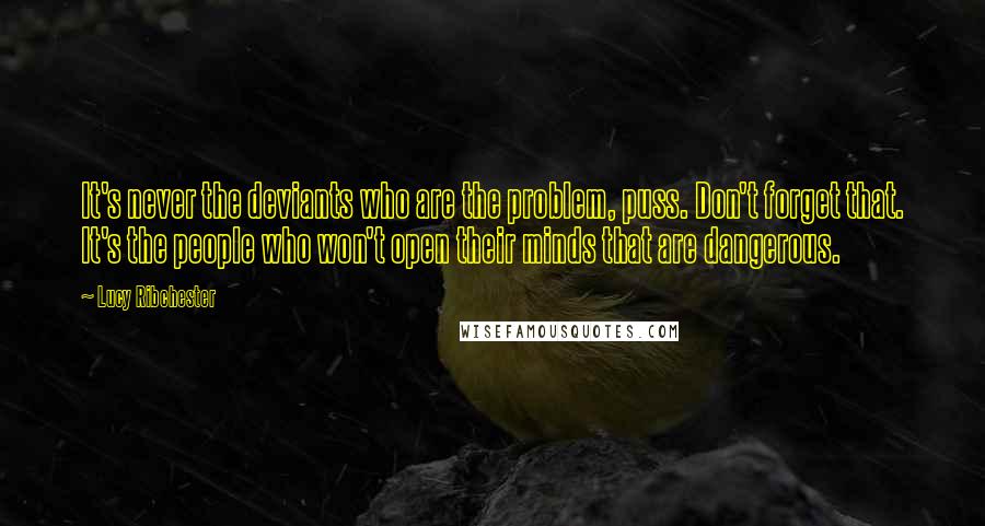 Lucy Ribchester Quotes: It's never the deviants who are the problem, puss. Don't forget that. It's the people who won't open their minds that are dangerous.