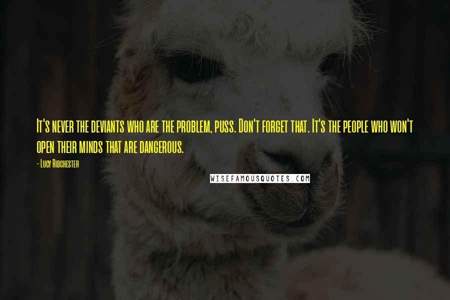 Lucy Ribchester Quotes: It's never the deviants who are the problem, puss. Don't forget that. It's the people who won't open their minds that are dangerous.