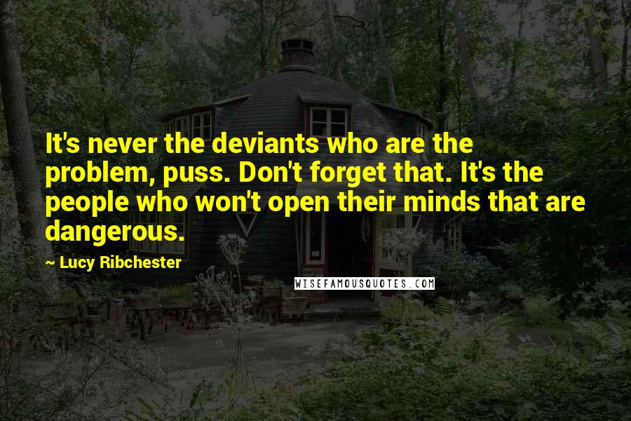 Lucy Ribchester Quotes: It's never the deviants who are the problem, puss. Don't forget that. It's the people who won't open their minds that are dangerous.