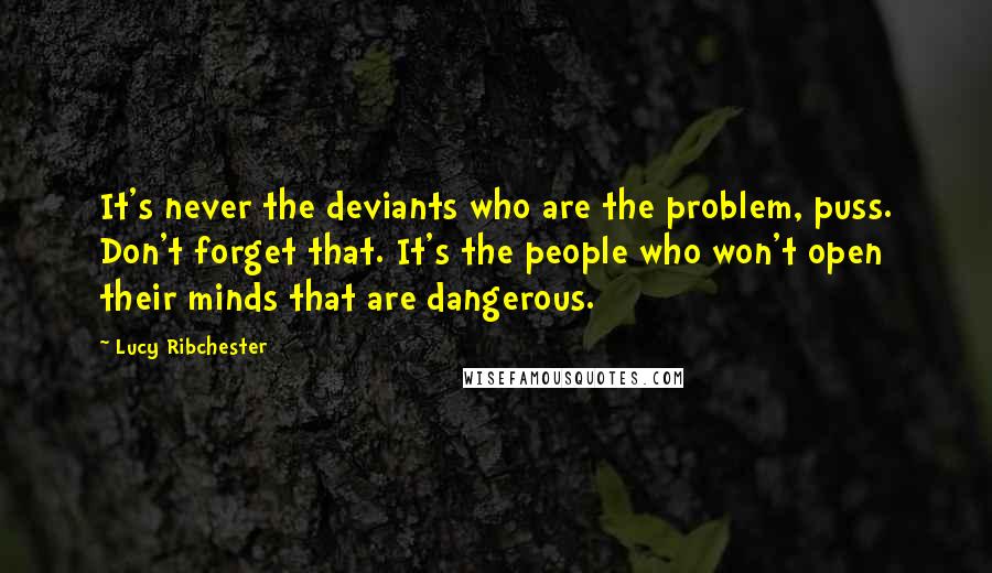Lucy Ribchester Quotes: It's never the deviants who are the problem, puss. Don't forget that. It's the people who won't open their minds that are dangerous.
