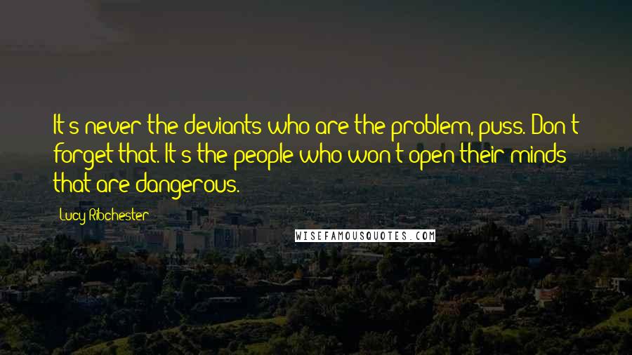 Lucy Ribchester Quotes: It's never the deviants who are the problem, puss. Don't forget that. It's the people who won't open their minds that are dangerous.