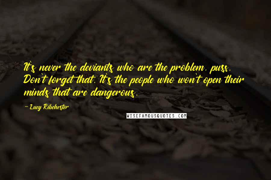 Lucy Ribchester Quotes: It's never the deviants who are the problem, puss. Don't forget that. It's the people who won't open their minds that are dangerous.