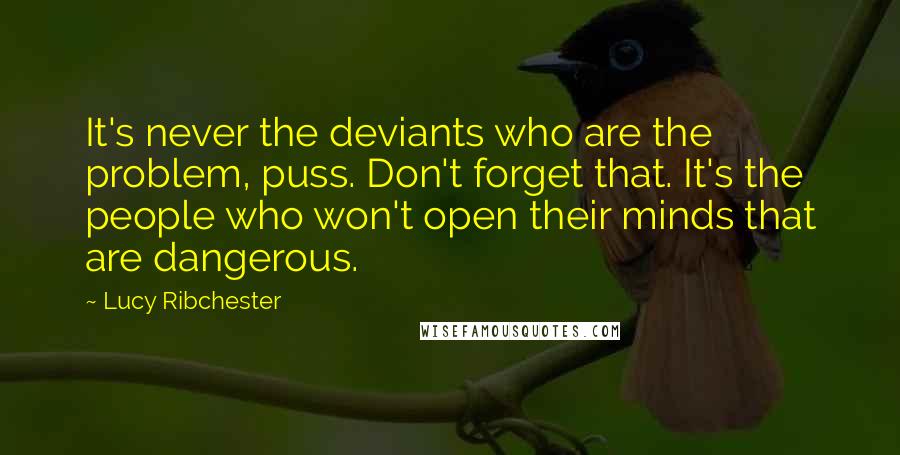 Lucy Ribchester Quotes: It's never the deviants who are the problem, puss. Don't forget that. It's the people who won't open their minds that are dangerous.