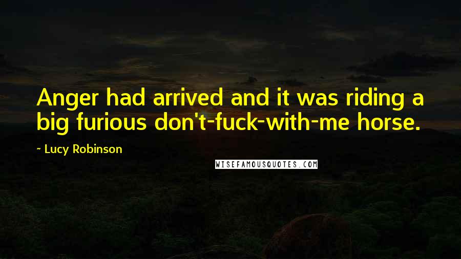 Lucy Robinson Quotes: Anger had arrived and it was riding a big furious don't-fuck-with-me horse.