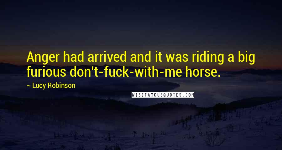 Lucy Robinson Quotes: Anger had arrived and it was riding a big furious don't-fuck-with-me horse.