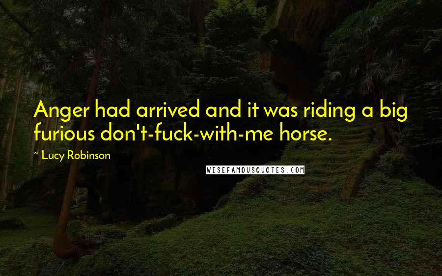 Lucy Robinson Quotes: Anger had arrived and it was riding a big furious don't-fuck-with-me horse.