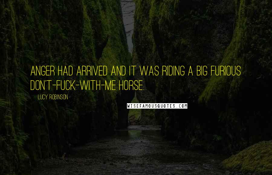 Lucy Robinson Quotes: Anger had arrived and it was riding a big furious don't-fuck-with-me horse.