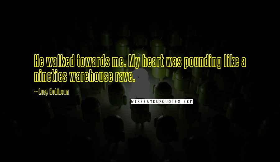 Lucy Robinson Quotes: He walked towards me. My heart was pounding like a nineties warehouse rave.