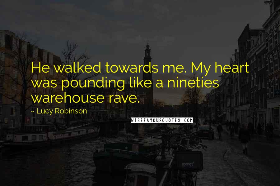 Lucy Robinson Quotes: He walked towards me. My heart was pounding like a nineties warehouse rave.