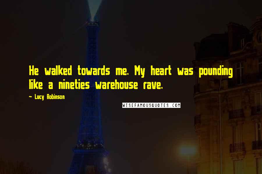 Lucy Robinson Quotes: He walked towards me. My heart was pounding like a nineties warehouse rave.