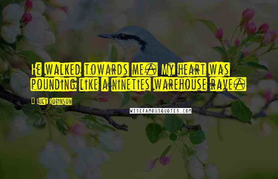 Lucy Robinson Quotes: He walked towards me. My heart was pounding like a nineties warehouse rave.
