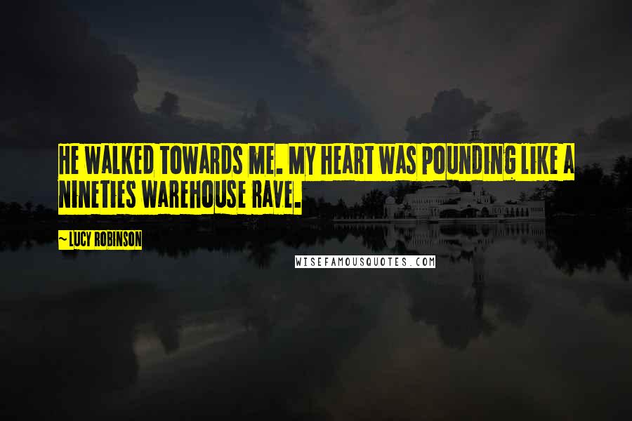 Lucy Robinson Quotes: He walked towards me. My heart was pounding like a nineties warehouse rave.