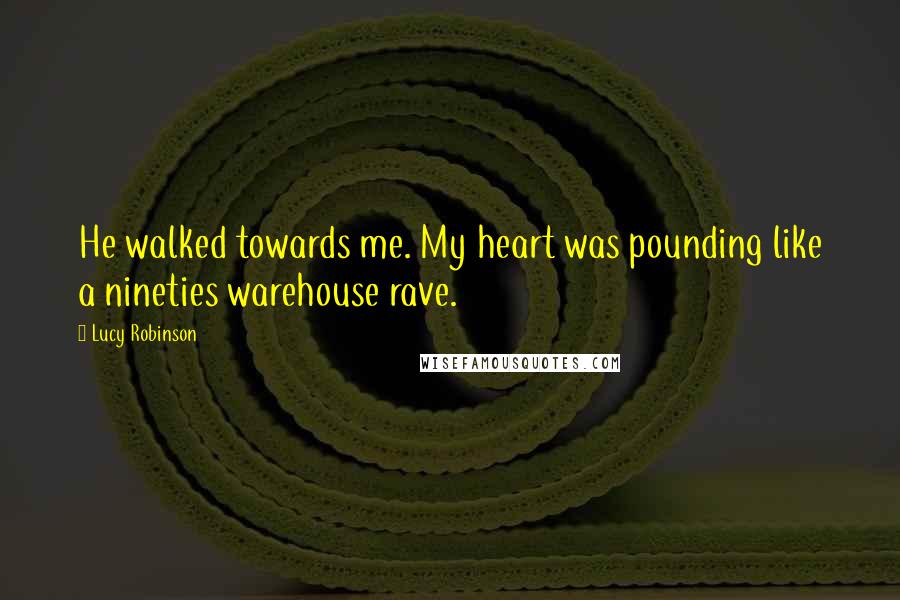 Lucy Robinson Quotes: He walked towards me. My heart was pounding like a nineties warehouse rave.