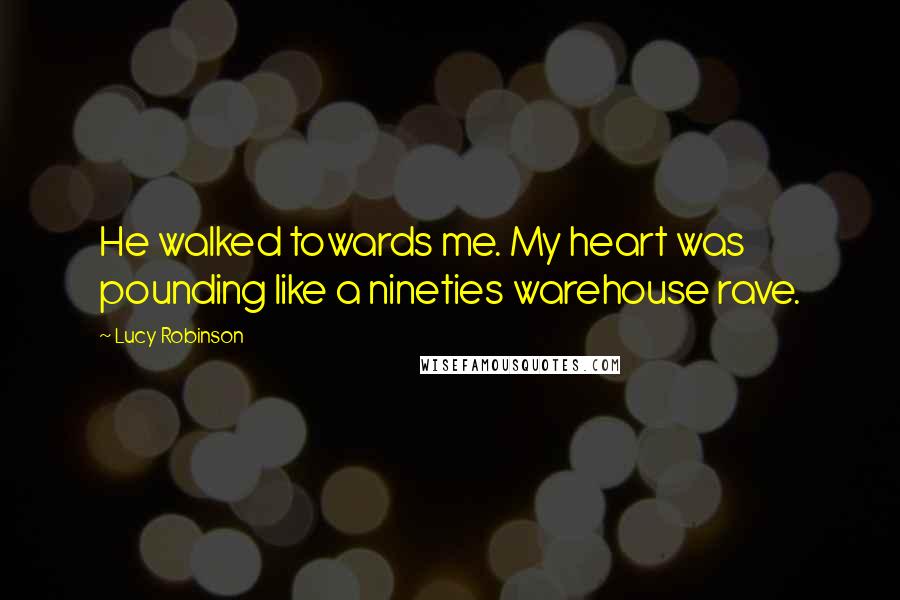 Lucy Robinson Quotes: He walked towards me. My heart was pounding like a nineties warehouse rave.
