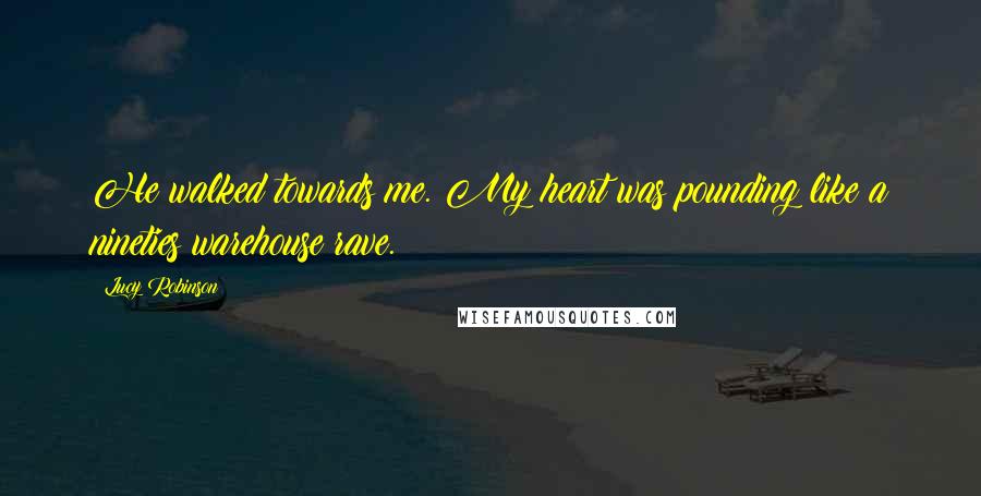 Lucy Robinson Quotes: He walked towards me. My heart was pounding like a nineties warehouse rave.