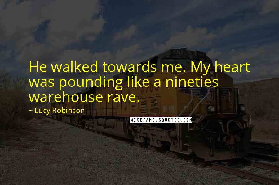 Lucy Robinson Quotes: He walked towards me. My heart was pounding like a nineties warehouse rave.